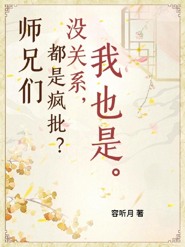 师兄们都是疯批？没关系，我也是云真暮行容